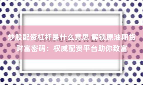 炒股配资杠杆是什么意思 解锁原油期货财富密码：权威配资平台助你致富