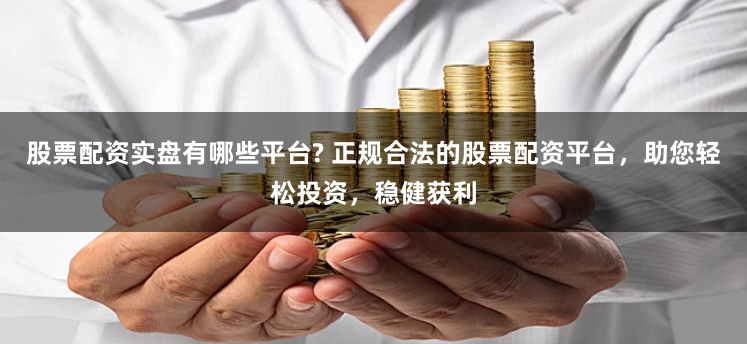 股票配资实盘有哪些平台? 正规合法的股票配资平台，助您轻松投资，稳健获利