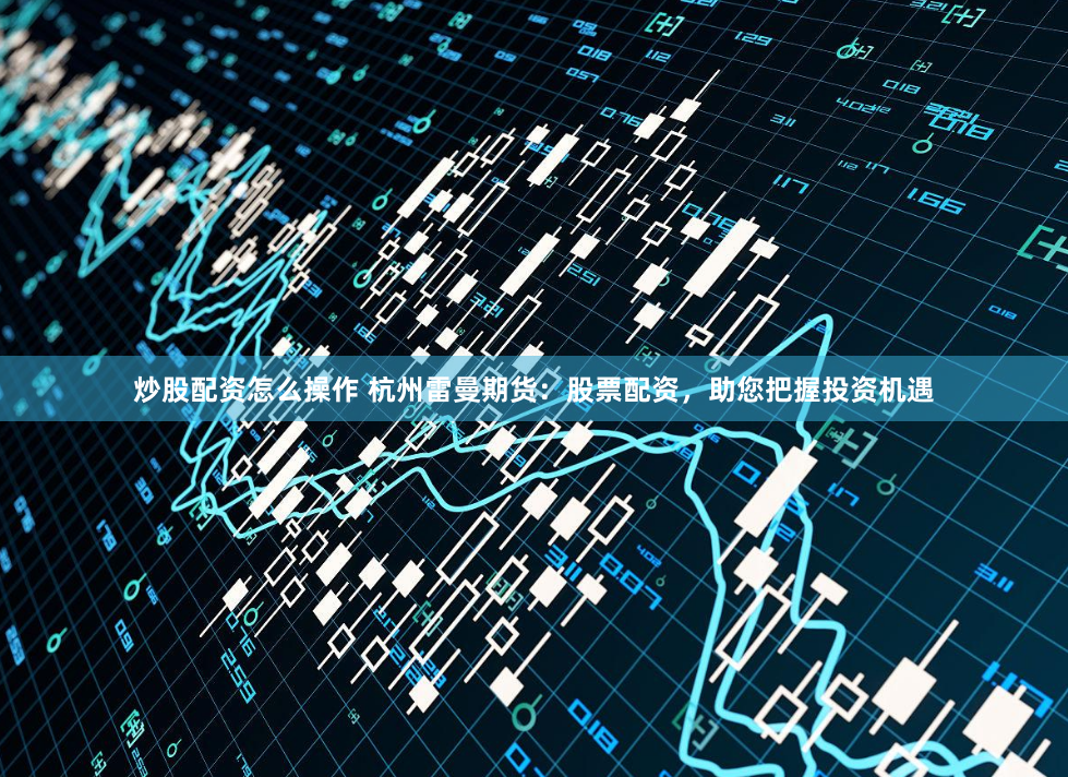 炒股配资怎么操作 杭州雷曼期货：股票配资，助您把握投资机遇