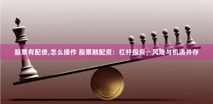 股票有配债,怎么操作 股票融配资：杠杆投资，风险与机遇并存