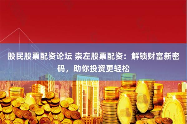 股民股票配资论坛 崇左股票配资：解锁财富新密码，助你投资更轻松