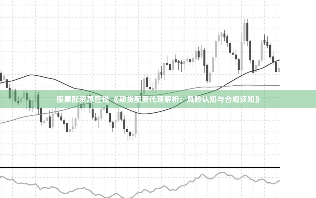 股票配资惠管钱 《期货配资代理解析：风险认知与合规须知》