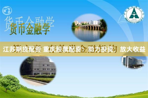 江苏期货配资 重庆股票配资：助力投资，放大收益