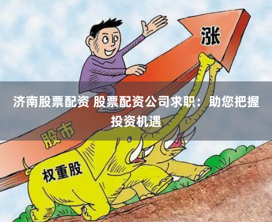 济南股票配资 股票配资公司求职：助您把握投资机遇