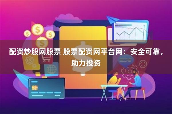 配资炒股网股票 股票配资网平台网：安全可靠，助力投资