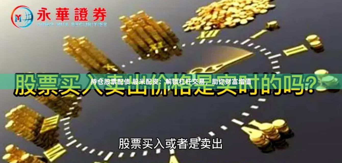 持仓股票配债 股米配资：解锁杠杆交易，助你财富增值
