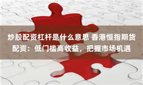 炒股配资杠杆是什么意思 香港恒指期货配资：低门槛高收益，把握市场机遇