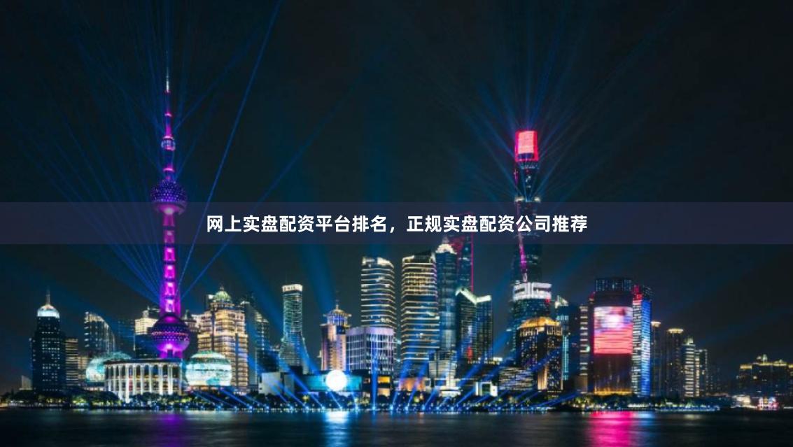 网上实盘配资平台排名，正规实盘配资公司推荐