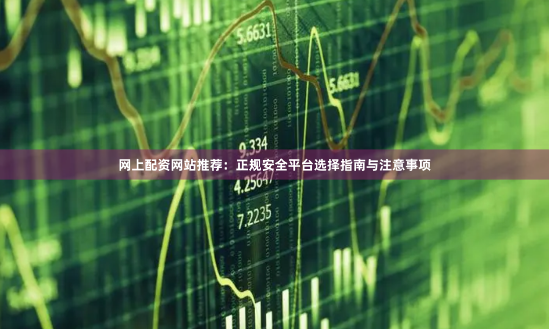 网上配资网站推荐：正规安全平台选择指南与注意事项