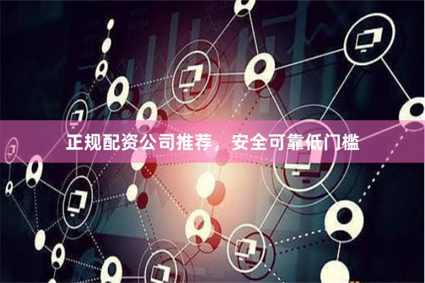 正规配资公司推荐，安全可靠低门槛