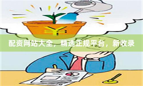 配资网站大全，精选正规平台，新收录