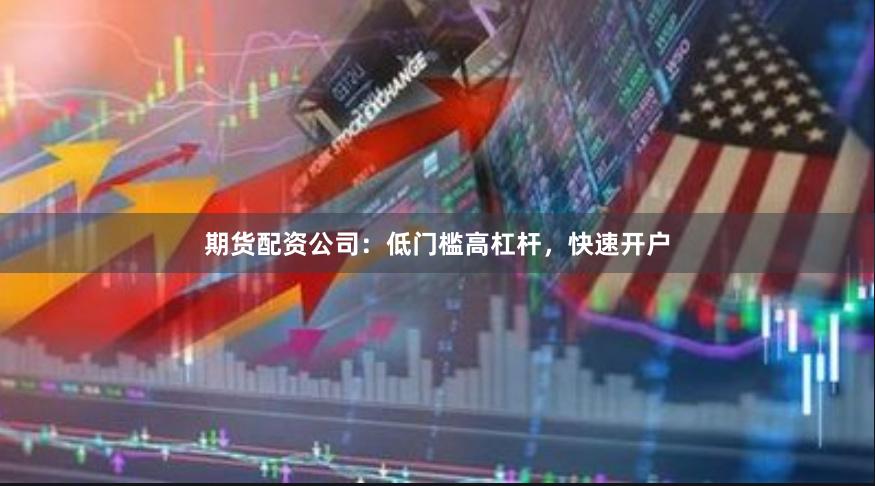 期货配资公司：低门槛高杠杆，快速开户
