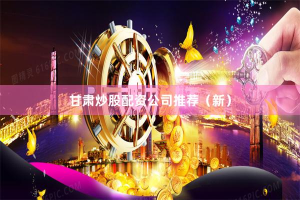 甘肃炒股配资公司推荐（新）